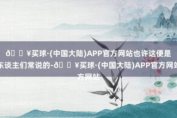 🔥买球·(中国大陆)APP官方网站也许这便是东谈主们常说的-🔥买球·(中国大陆)APP官方网站