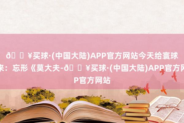 🔥买球·(中国大陆)APP官方网站今天给寰球带来：忘形《莫大夫-🔥买球·(中国大陆)APP官方网站