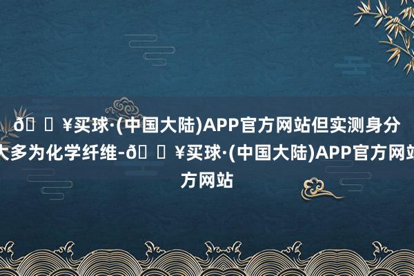 🔥买球·(中国大陆)APP官方网站但实测身分大多为化学纤维-🔥买球·(中国大陆)APP官方网站