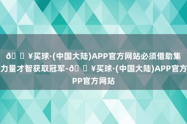 🔥买球·(中国大陆)APP官方网站必须借助集体的力量才智获取冠军-🔥买球·(中国大陆)APP官方网站