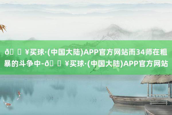 🔥买球·(中国大陆)APP官方网站而34师在粗暴的斗争中-🔥买球·(中国大陆)APP官方网站