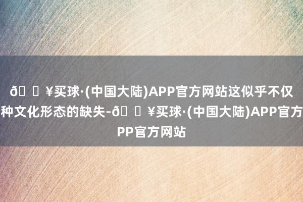 🔥买球·(中国大陆)APP官方网站这似乎不仅是一种文化形态的缺失-🔥买球·(中国大陆)APP官方网站