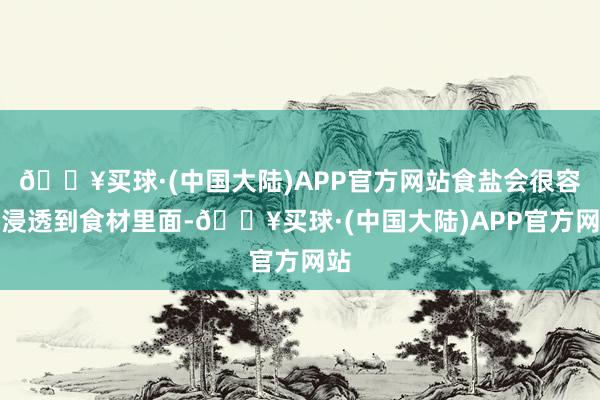 🔥买球·(中国大陆)APP官方网站食盐会很容易浸透到食材里面-🔥买球·(中国大陆)APP官方网站