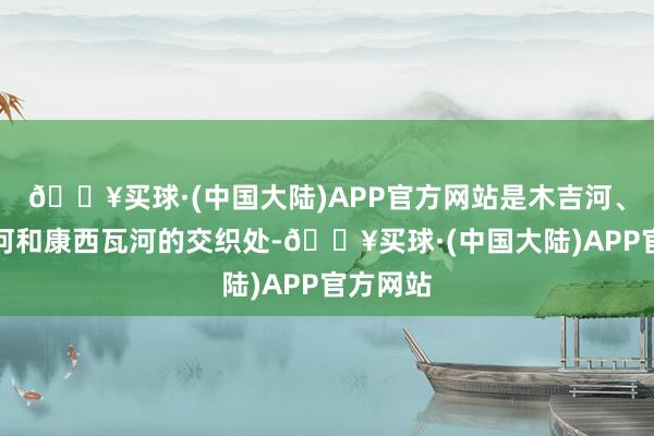 🔥买球·(中国大陆)APP官方网站是木吉河、布伦口河和康西瓦河的交织处-🔥买球·(中国大陆)APP官方网站