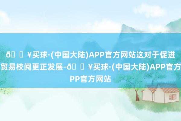 🔥买球·(中国大陆)APP官方网站这对于促进数字贸易校阅更正发展-🔥买球·(中国大陆)APP官方网站