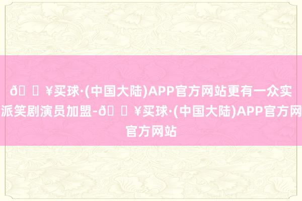 🔥买球·(中国大陆)APP官方网站更有一众实力派笑剧演员加盟-🔥买球·(中国大陆)APP官方网站