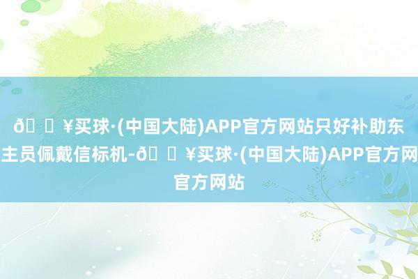 🔥买球·(中国大陆)APP官方网站只好补助东谈主员佩戴信标机-🔥买球·(中国大陆)APP官方网站