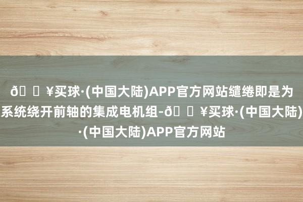 🔥买球·(中国大陆)APP官方网站缱绻即是为了把总共进气系统绕开前轴的集成电机组-🔥买球·(中国大陆)APP官方网站