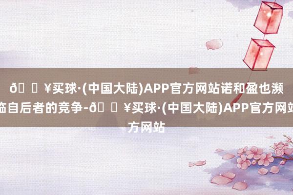 🔥买球·(中国大陆)APP官方网站诺和盈也濒临自后者的竞争-🔥买球·(中国大陆)APP官方网站