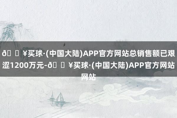 🔥买球·(中国大陆)APP官方网站总销售额已艰涩1200万元-🔥买球·(中国大陆)APP官方网站