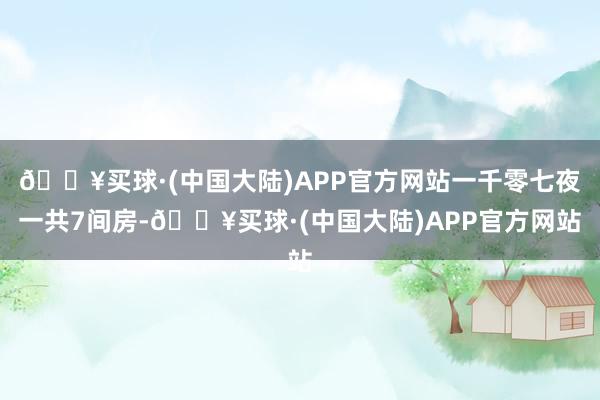 🔥买球·(中国大陆)APP官方网站一千零七夜一共7间房-🔥买球·(中国大陆)APP官方网站