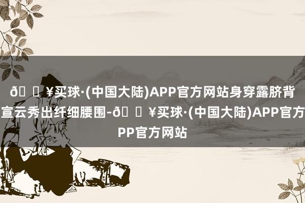 🔥买球·(中国大陆)APP官方网站身穿露脐背心的宣云秀出纤细腰围-🔥买球·(中国大陆)APP官方网站