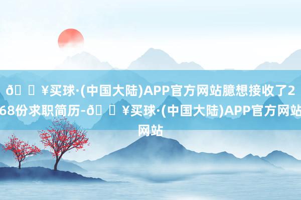 🔥买球·(中国大陆)APP官方网站臆想接收了268份求职简历-🔥买球·(中国大陆)APP官方网站