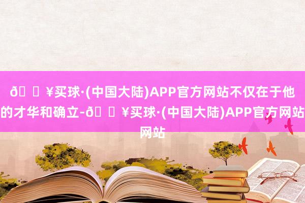 🔥买球·(中国大陆)APP官方网站不仅在于他的才华和确立-🔥买球·(中国大陆)APP官方网站