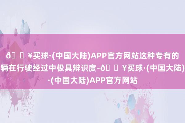 🔥买球·(中国大陆)APP官方网站这种专有的考虑组合使车辆在行驶经过中极具辨识度-🔥买球·(中国大陆)APP官方网站