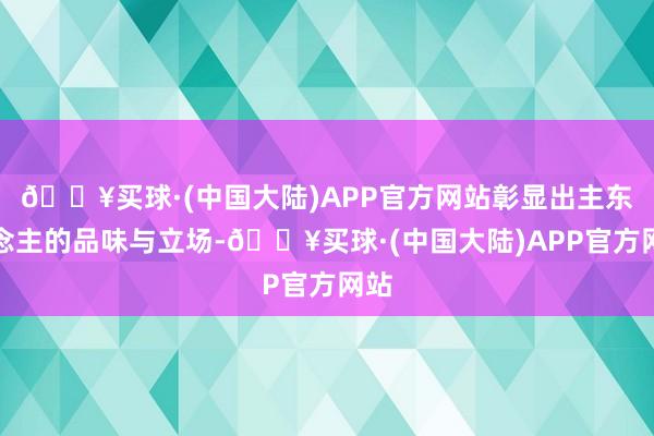 🔥买球·(中国大陆)APP官方网站彰显出主东说念主的品味与立场-🔥买球·(中国大陆)APP官方网站