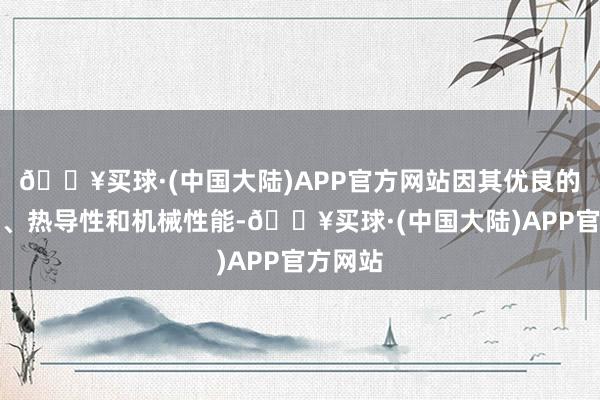 🔥买球·(中国大陆)APP官方网站因其优良的导电性、热导性和机械性能-🔥买球·(中国大陆)APP官方网站