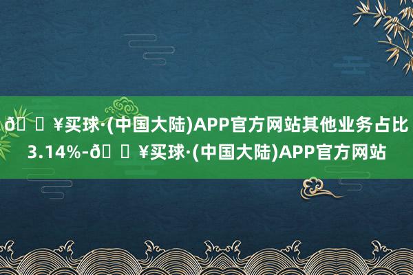 🔥买球·(中国大陆)APP官方网站其他业务占比3.14%-🔥买球·(中国大陆)APP官方网站