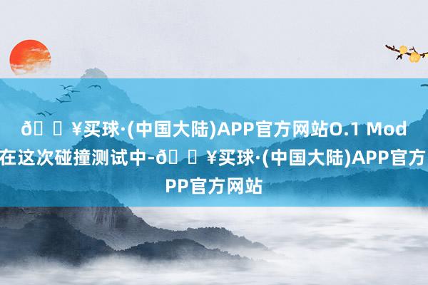 🔥买球·(中国大陆)APP官方网站O.1 Model 3在这次碰撞测试中-🔥买球·(中国大陆)APP官方网站