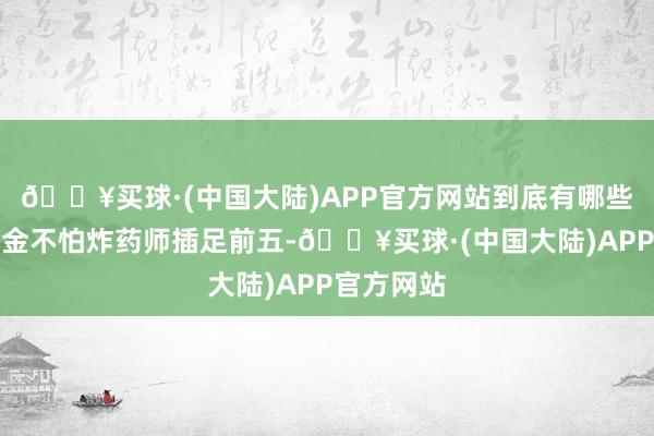 🔥买球·(中国大陆)APP官方网站到底有哪些利弊的真金不怕炸药师插足前五-🔥买球·(中国大陆)APP官方网站