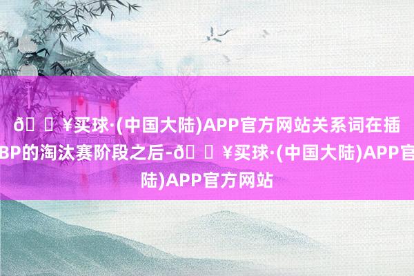 🔥买球·(中国大陆)APP官方网站关系词在插足全局BP的淘汰赛阶段之后-🔥买球·(中国大陆)APP官方网站