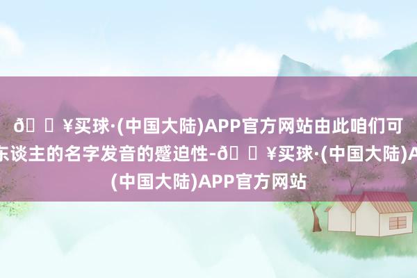 🔥买球·(中国大陆)APP官方网站由此咱们可以知谈一个东谈主的名字发音的蹙迫性-🔥买球·(中国大陆)APP官方网站