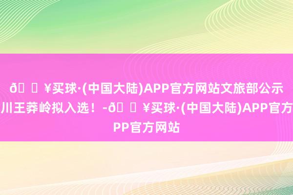 🔥买球·(中国大陆)APP官方网站文旅部公示！陵川王莽岭拟入选！-🔥买球·(中国大陆)APP官方网站