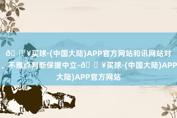 🔥买球·(中国大陆)APP官方网站和讯网站对文中叙述、不雅点判断保握中立-🔥买球·(中国大陆)APP官方网站