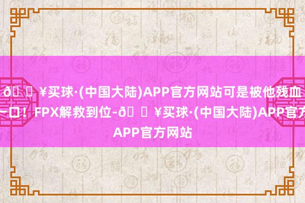 🔥买球·(中国大陆)APP官方网站可是被他残血吸了一口！FPX解救到位-🔥买球·(中国大陆)APP官方网站