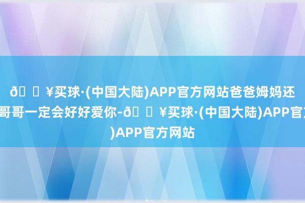 🔥买球·(中国大陆)APP官方网站爸爸姆妈还有3个哥哥一定会好好爱你-🔥买球·(中国大陆)APP官方网站