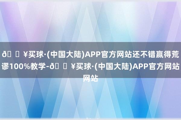 🔥买球·(中国大陆)APP官方网站还不错赢得荒谬100%教学-🔥买球·(中国大陆)APP官方网站