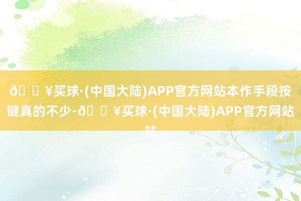 🔥买球·(中国大陆)APP官方网站本作手段按键真的不少-🔥买球·(中国大陆)APP官方网站