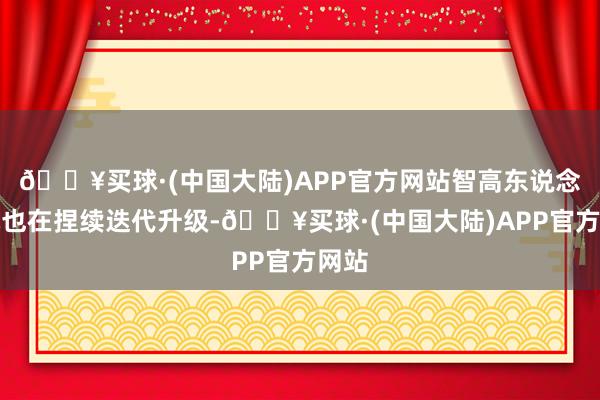 🔥买球·(中国大陆)APP官方网站智高东说念主机也在捏续迭代升级-🔥买球·(中国大陆)APP官方网站