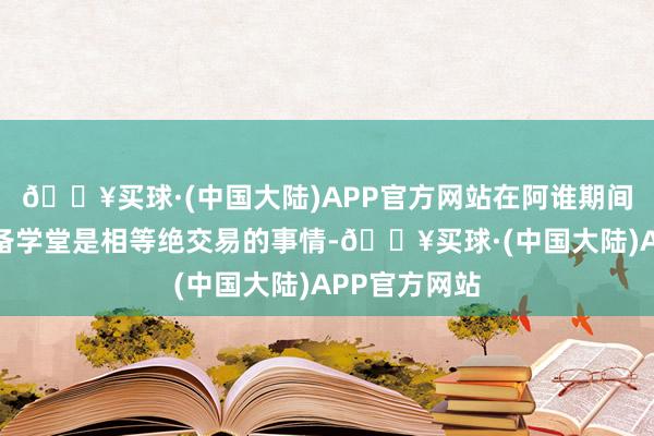 🔥买球·(中国大陆)APP官方网站在阿谁期间能够考进军备学堂是相等绝交易的事情-🔥买球·(中国大陆)APP官方网站