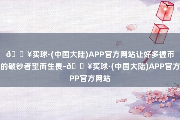 🔥买球·(中国大陆)APP官方网站让好多握币代购的破钞者望而生畏-🔥买球·(中国大陆)APP官方网站