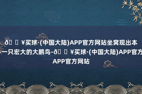 🔥买球·(中国大陆)APP官方网站坐窝现出本色——一只宏大的大鹏鸟-🔥买球·(中国大陆)APP官方网站