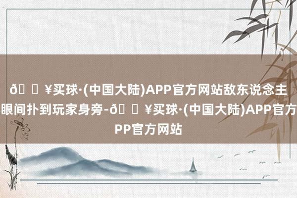 🔥买球·(中国大陆)APP官方网站敌东说念主会眨眼间扑到玩家身旁-🔥买球·(中国大陆)APP官方网站