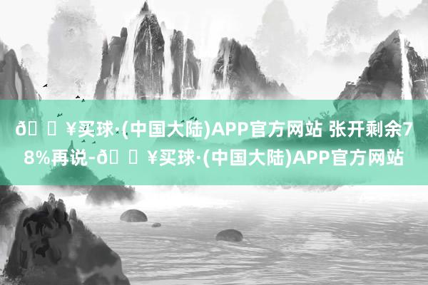 🔥买球·(中国大陆)APP官方网站 张开剩余78%再说-🔥买球·(中国大陆)APP官方网站