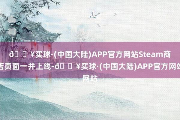 🔥买球·(中国大陆)APP官方网站Steam商店页面一并上线-🔥买球·(中国大陆)APP官方网站