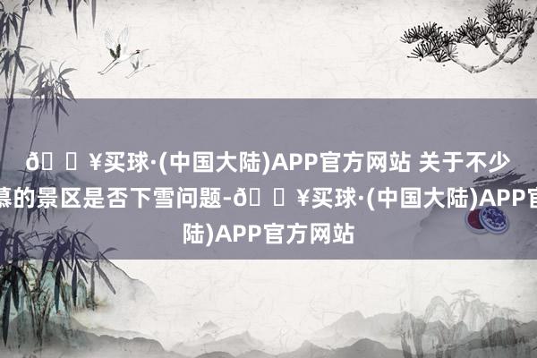 🔥买球·(中国大陆)APP官方网站 关于不少网友羡慕的景区是否下雪问题-🔥买球·(中国大陆)APP官方网站