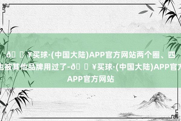 🔥买球·(中国大陆)APP官方网站两个圈、四个圈也被其他品牌用过了-🔥买球·(中国大陆)APP官方网站