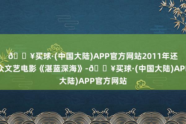 🔥买球·(中国大陆)APP官方网站2011年还有一部小众文艺电影《湛蓝深海》-🔥买球·(中国大陆)APP官方网站