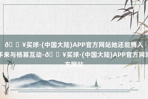 🔥买球·(中国大陆)APP官方网站她还能腾入手来与杨幂互动-🔥买球·(中国大陆)APP官方网站