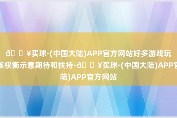 🔥买球·(中国大陆)APP官方网站好多游戏玩家也对该权衡示意期待和扶持-🔥买球·(中国大陆)APP官方网站