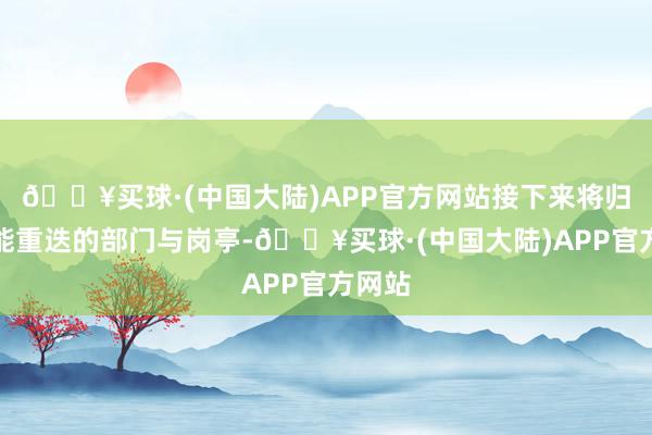 🔥买球·(中国大陆)APP官方网站接下来将归并职能重迭的部门与岗亭-🔥买球·(中国大陆)APP官方网站