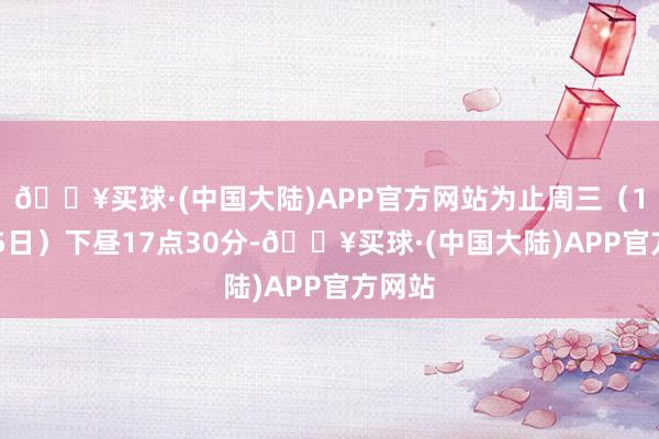 🔥买球·(中国大陆)APP官方网站为止周三（12月25日）下昼17点30分-🔥买球·(中国大陆)APP官方网站