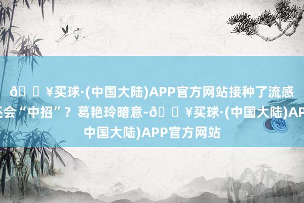 🔥买球·(中国大陆)APP官方网站接种了流感疫苗为何还会“中招”？葛艳玲暗意-🔥买球·(中国大陆)APP官方网站