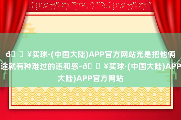 🔥买球·(中国大陆)APP官方网站光是把他俩名字放沿途就有种难过的违和感-🔥买球·(中国大陆)APP官方网站