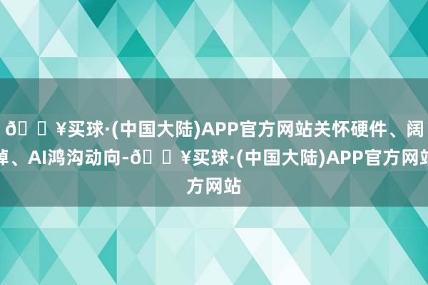 🔥买球·(中国大陆)APP官方网站关怀硬件、阔绰、AI鸿沟动向-🔥买球·(中国大陆)APP官方网站