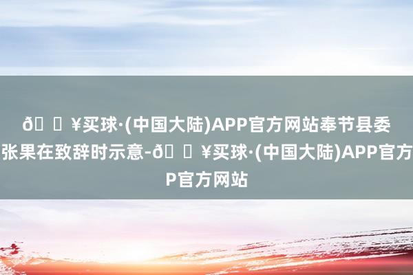 🔥买球·(中国大陆)APP官方网站　　奉节县委通知张果在致辞时示意-🔥买球·(中国大陆)APP官方网站